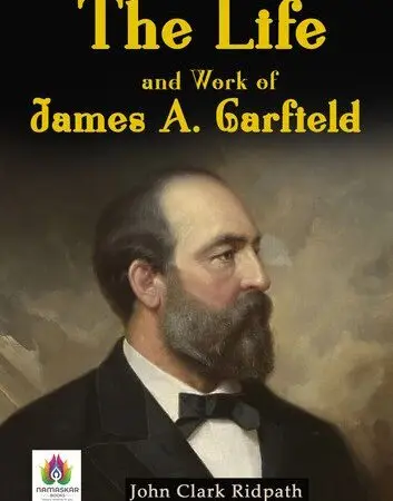The Life and Work of James A. Garfield: John Clark Ridpath's Portrait of a Statesman